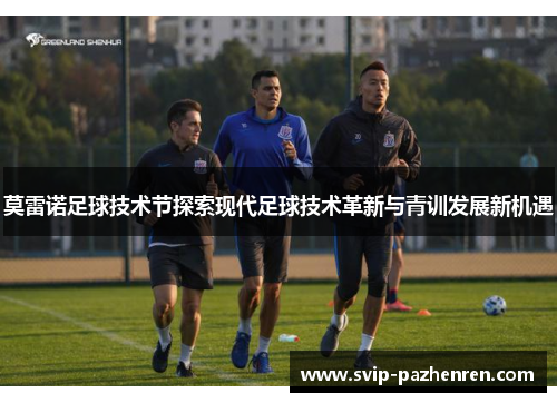莫雷诺足球技术节探索现代足球技术革新与青训发展新机遇