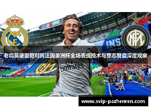 老将莫德里奇对阵法国美洲杯全场表现技术与意志复盘深度观察