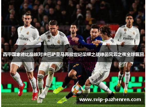 西甲国家德比巅峰对决巴萨皇马再掀世纪荣耀之战绿茵风云之夜全球瞩目