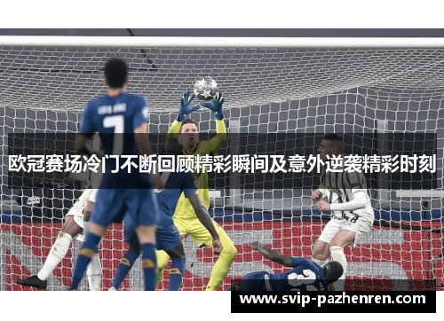 欧冠赛场冷门不断回顾精彩瞬间及意外逆袭精彩时刻