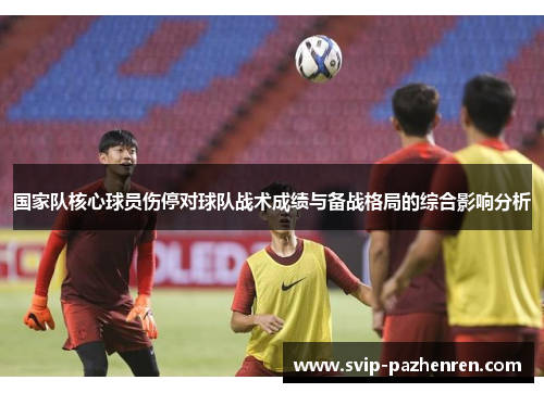 国家队核心球员伤停对球队战术成绩与备战格局的综合影响分析