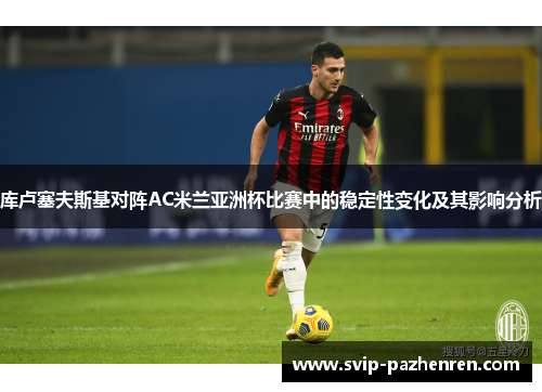 库卢塞夫斯基对阵AC米兰亚洲杯比赛中的稳定性变化及其影响分析 库卢塞夫斯基对阵AC米兰亚洲杯比赛中的稳定性变化及其影响分析