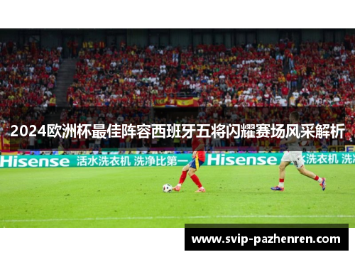 2024欧洲杯最佳阵容西班牙五将闪耀赛场风采解析 2024欧洲杯最佳阵容西班牙五将闪耀赛场风采解析