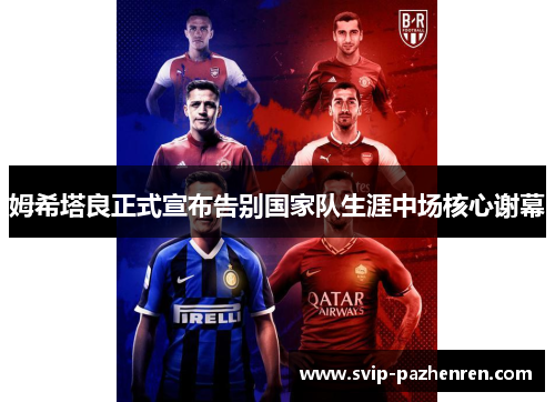 姆希塔良正式宣布告别国家队生涯中场核心谢幕