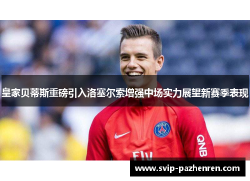 皇家贝蒂斯重磅引入洛塞尔索增强中场实力展望新赛季表现