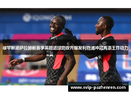 穆罕默德萨拉赫新赛季英超进球助攻齐爆发利物浦冲冠再添王炸动力