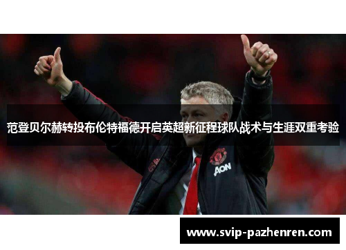 范登贝尔赫转投布伦特福德开启英超新征程球队战术与生涯双重考验 范登贝尔赫转投布伦特福德开启英超新征程球队战术与生涯双重考验