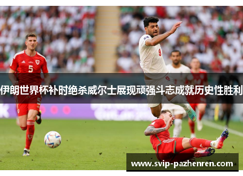 伊朗世界杯补时绝杀威尔士展现顽强斗志成就历史性胜利
