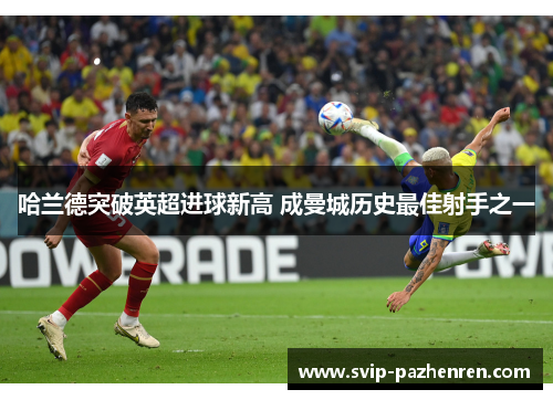哈兰德突破英超进球新高 成曼城历史最佳射手之一 哈兰德突破英超进球新高 成曼城历史最佳射手之一