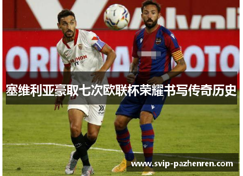 塞维利亚豪取七次欧联杯荣耀书写传奇历史