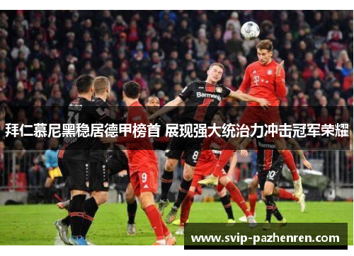 拜仁慕尼黑稳居德甲榜首 展现强大统治力冲击冠军荣耀