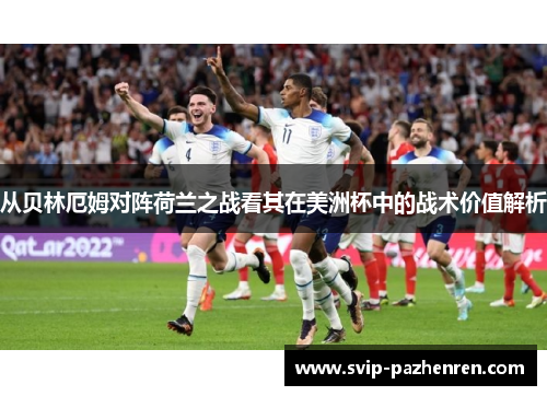 从贝林厄姆对阵荷兰之战看其在美洲杯中的战术价值解析