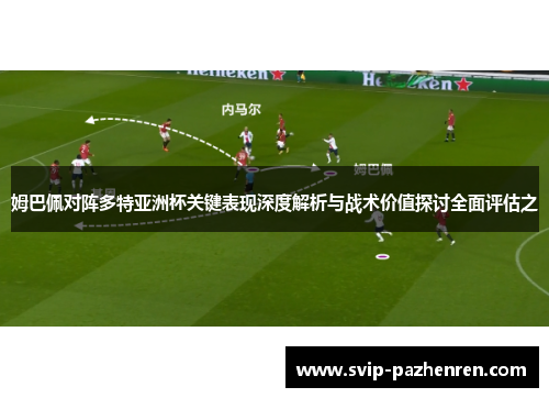 姆巴佩对阵多特亚洲杯关键表现深度解析与战术价值探讨全面评估之 姆巴佩对阵多特亚洲杯关键表现深度解析与战术价值探讨全面评估之