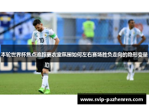 本轮世界杯焦点追踪更衣室氛围如何左右赛场胜负走向的隐形变量