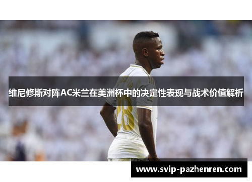 维尼修斯对阵AC米兰在美洲杯中的决定性表现与战术价值解析 维尼修斯对阵AC米兰在美洲杯中的决定性表现与战术价值解析