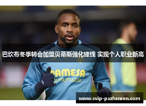 巴坎布冬季转会加盟贝蒂斯强化锋线 实现个人职业新高 巴坎布冬季转会加盟贝蒂斯强化锋线 实现个人职业新高