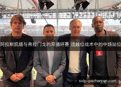 阿拉斯凯塔与弗拉门戈的双循环赛 造越位战术中的中场站位 阿拉斯凯塔与弗拉门戈的双循环赛 造越位战术中的中场站位